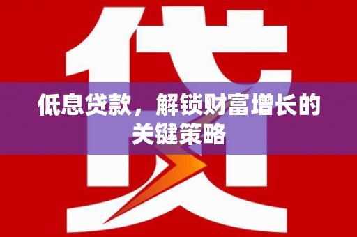 茂县低息贷款，解锁财富增长的关键策略