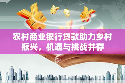 茂县农村商业银行贷款助力乡村振兴，机遇与挑战并存