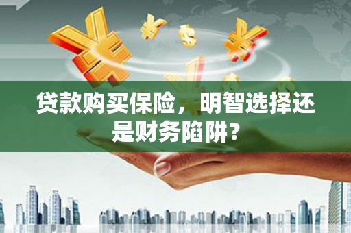 茂县贷款购买保险，明智选择还是财务陷阱？