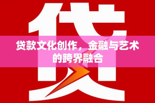 茂县贷款文化创作，金融与艺术的跨界融合