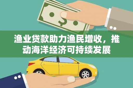 茂县渔业贷款助力渔民增收，推动海洋经济可持续发展