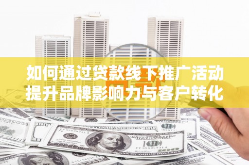 茂县如何通过贷款线下推广活动提升品牌影响力与客户转化率