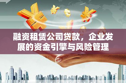 茂县融资租赁公司贷款，企业发展的资金引擎与风险管理