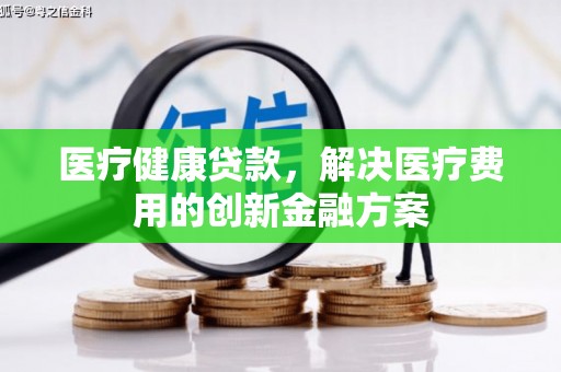 茂县医疗健康贷款，解决医疗费用的创新金融方案