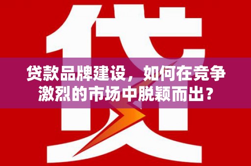 茂县贷款品牌建设，如何在竞争激烈的市场中脱颖而出？