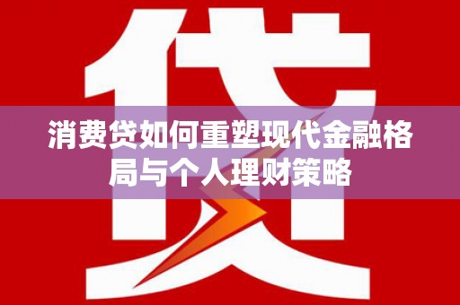 茂县消费贷如何重塑现代金融格局与个人理财策略