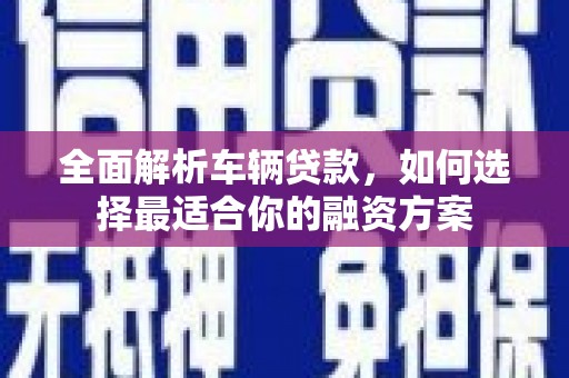 茂县全面解析车辆贷款，如何选择最适合你的融资方案