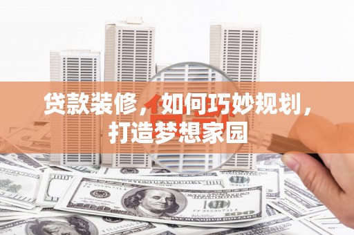 茂县贷款装修，如何巧妙规划，打造梦想家园