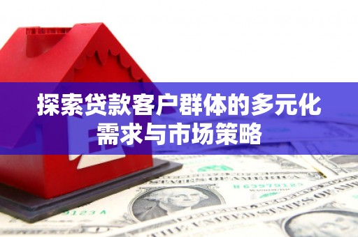 茂县探索贷款客户群体的多元化需求与市场策略
