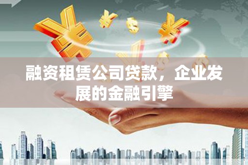 茂县融资租赁公司贷款，企业发展的金融引擎