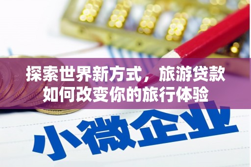茂县探索世界新方式，旅游贷款如何改变你的旅行体验
