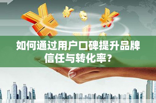 茂县如何通过用户口碑提升品牌信任与转化率？