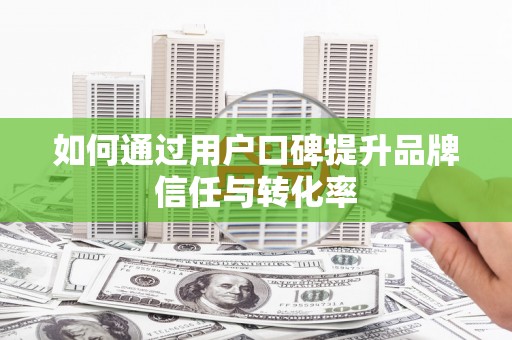 茂县如何通过用户口碑提升品牌信任与转化率