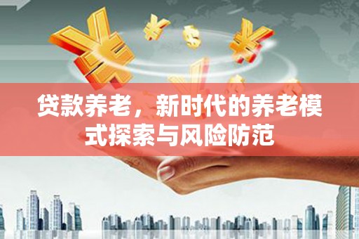 茂县贷款养老，新时代的养老模式探索与风险防范
