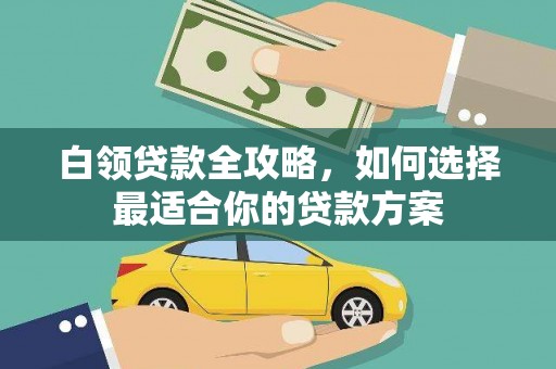 茂县白领贷款全攻略，如何选择最适合你的贷款方案