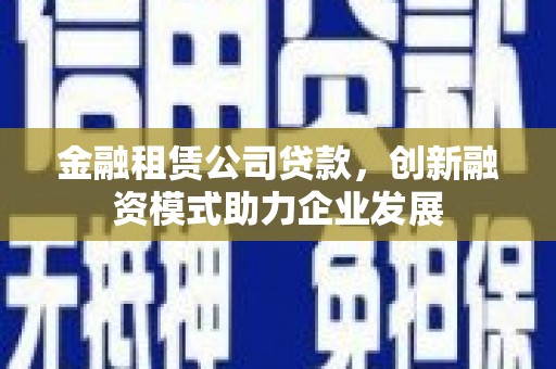 茂县金融租赁公司贷款，创新融资模式助力企业发展