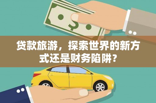 茂县贷款旅游，探索世界的新方式还是财务陷阱？