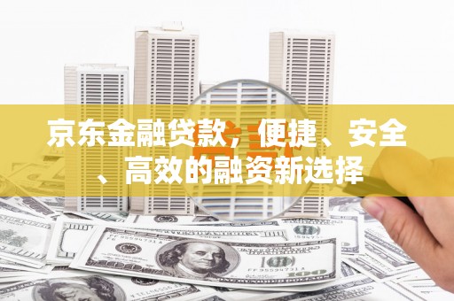 茂县京东金融贷款，便捷、安全、高效的融资新选择